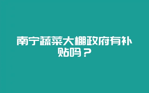 南宁蔬菜大棚政府有补贴吗？-会东网