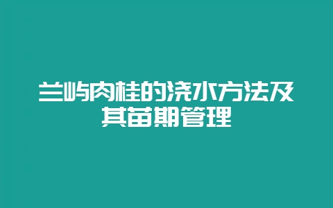 兰屿肉桂的浇水方法及其苗期管理-会东网