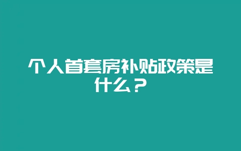 个人首套房补贴政策是什么？-会东网