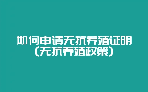 如何申请无抗养殖证明(无抗养殖政策)-会东网
