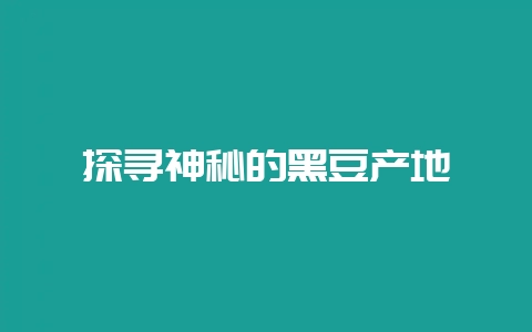 探寻神秘的黑豆产地插图 探寻神秘的黑豆产地插图