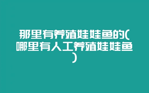 那里有养殖娃娃鱼的(哪里有人工养殖娃娃鱼)-会东网