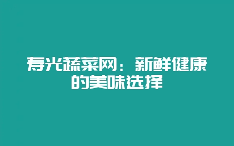 寿光蔬菜网：新鲜健康的美味选择-会东网
