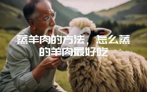 蒸羊肉的方法,怎么蒸的羊肉最好吃插图 蒸羊肉的方法,怎么蒸的羊肉最好吃插图