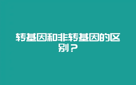 转基因和非转基因的区别？-会东网