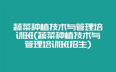 蔬菜种植技术与管理培训班(蔬菜种植技术与管理培训班招生)插图 蔬菜种植技术与管理培训班(蔬菜种植技术与管理培训班招生)插图