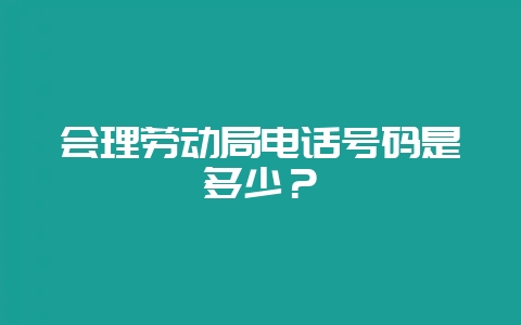 会理劳动局电话号码是多少？-会东网