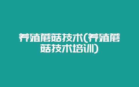 养殖蘑菇技术(养殖蘑菇技术培训)-会东网