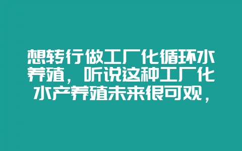想转行做工厂化循环水养殖，听说这种工厂化水产养殖未来很可观，-会东网