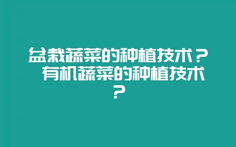 盆栽蔬菜的种植技术? 有机蔬菜的种植技术?-会东网