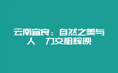 云南宜良：自然之美与人魅力交相辉映-会东网