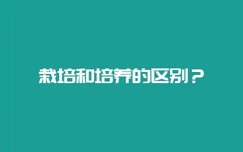 栽培和培养的区别？-会东网