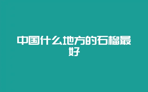 中国什么地方的石榴最好-会东网