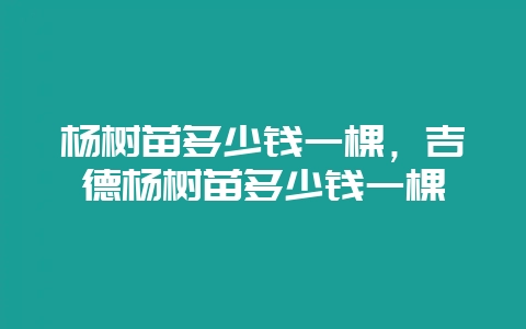 杨树苗多少钱一棵，吉德杨树苗多少钱一棵-会东网