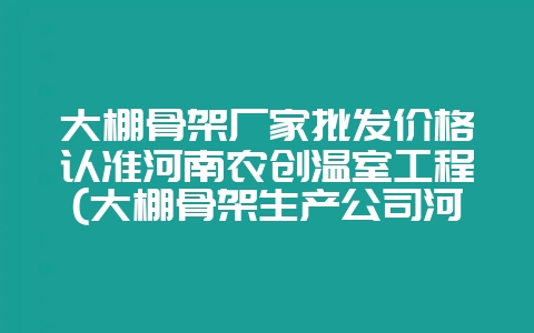 大棚骨架厂家批发价格认准河南农创温室工程(大棚骨架生产公司河南农创温室工程放心)-会东网