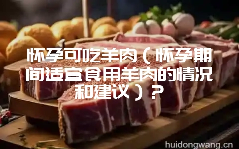怀孕可吃羊肉（怀孕期间适宜食用羊肉的情况和建议）？-会东网