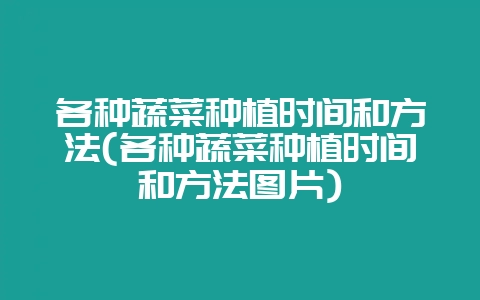 各种蔬菜种植时间和方法(各种蔬菜种植时间和方法图片)-会东网
