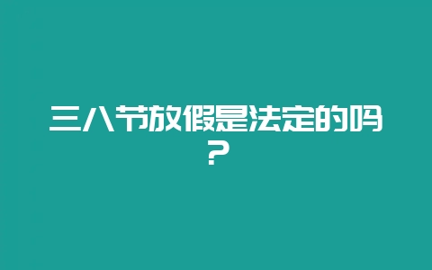 三八节放假是法定的吗？-会东网