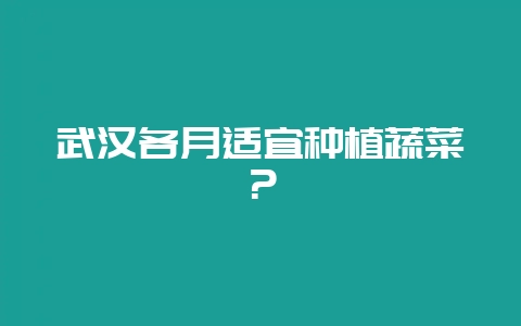 武汉各月适宜种植蔬菜？-会东网