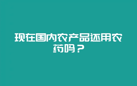 现在国内农产品还用农药吗？-会东网