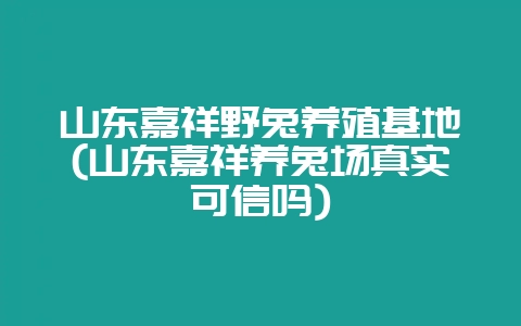 山东嘉祥野兔养殖基地(山东嘉祥养兔场真实可信吗)-会东网