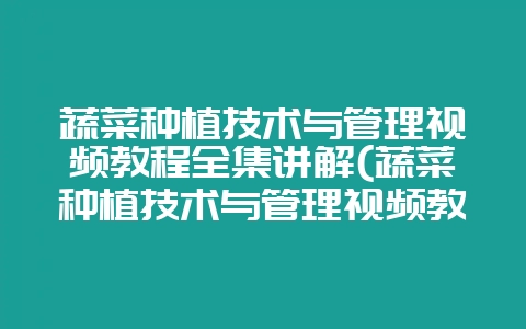 蔬菜种植技术与管理视频教程全集讲解(蔬菜种植技术与管理视频教程全集讲解大全)-会东网