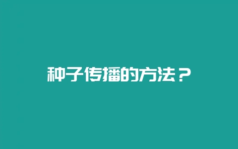 种子传播的方法？-会东网