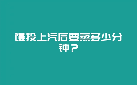 馒头上汽后要蒸多少分钟？-会东网