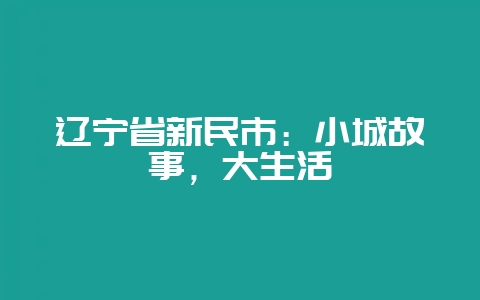 辽宁省新民市：小城故事，大生活-会东网