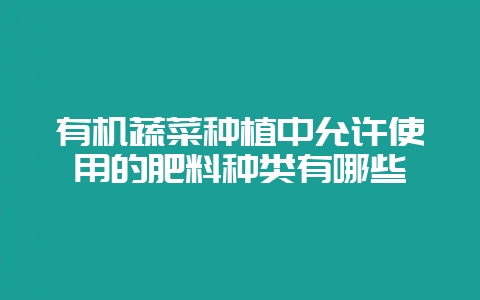 有机蔬菜种植中允许使用的肥料种类有哪些-会东网