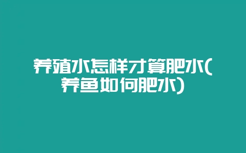 养殖水怎样才算肥水(养鱼如何肥水)-会东网