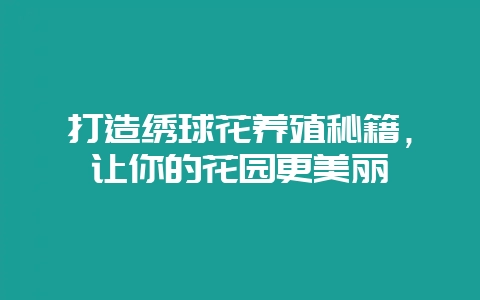 打造绣球花养殖秘籍，让你的花园更美丽-会东网