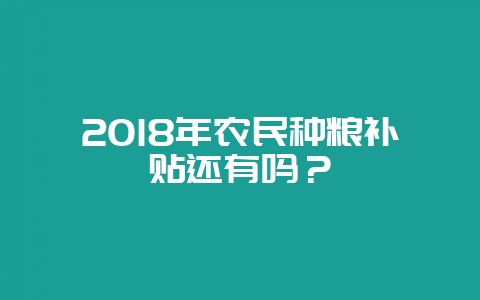 2018年农民种粮补贴还有吗？-会东网