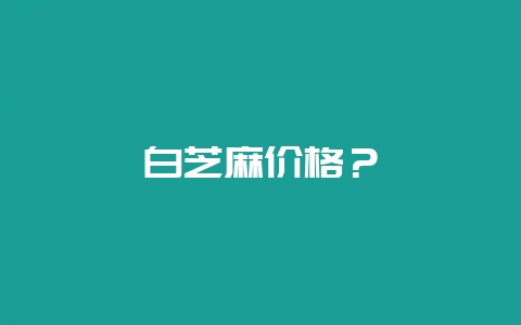 白芝麻价格？-会东网