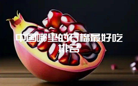 中国哪里的石榴最好吃排名-会东网