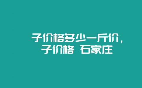 蛏子价格多少一斤价，蛏子价格 石家庄-会东网