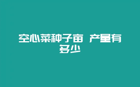 空心菜种子亩 产量有多少插图 空心菜种子亩 产量有多少插图