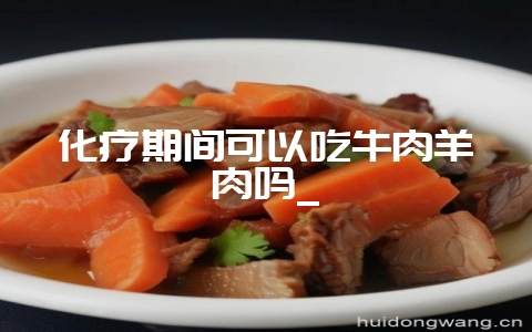化疗期间可以吃牛肉羊肉吗_-会东网