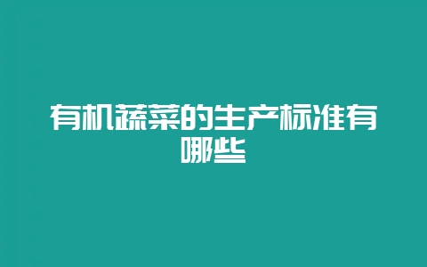 有机蔬菜的生产标准有哪些-会东网