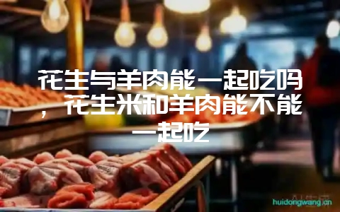 花生与羊肉能一起吃吗，花生米和羊肉能不能一起吃-会东网