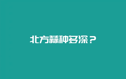 北方蒜种多深？-会东网