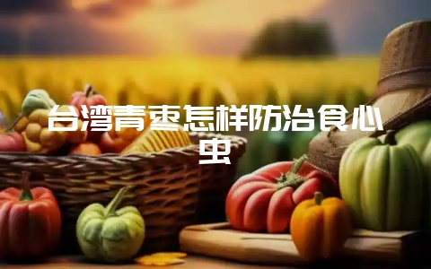 台湾青枣怎样防治食心虫-会东网