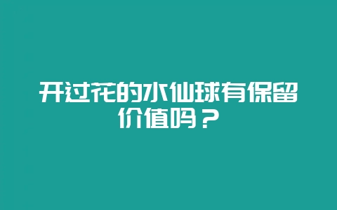 开过花的水仙球有保留价值吗？-会东网