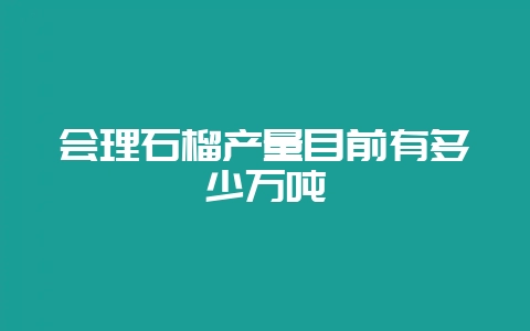 会理石榴产量目前有多少万吨-会东网