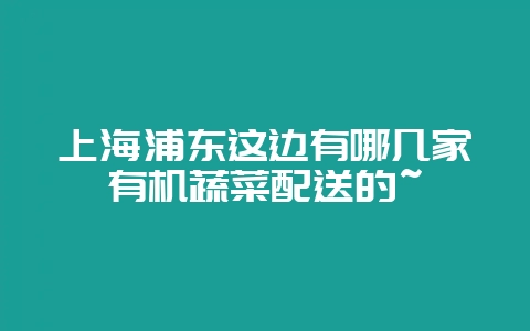 上海浦东这边有哪几家有机蔬菜配送的~-会东网