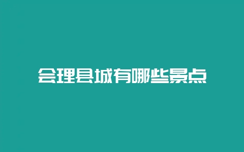会理县城有哪些景点-会东网