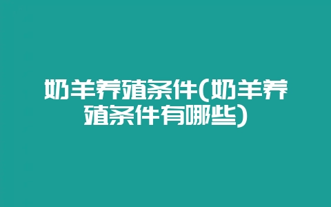 奶羊养殖条件(奶羊养殖条件有哪些)-会东网