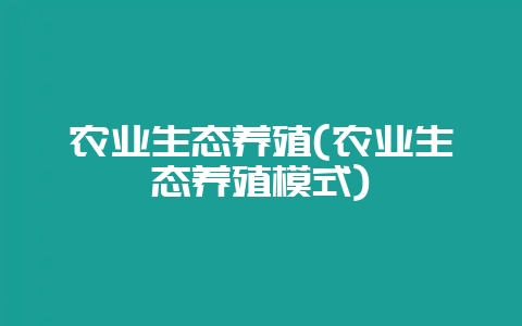 农业生态养殖(农业生态养殖模式)-会东网
