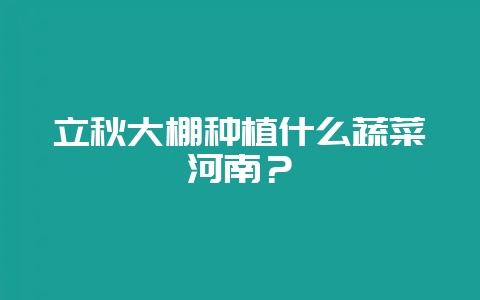 立秋大棚种植什么蔬菜河南？-会东网