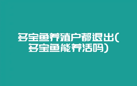 多宝鱼养殖户都退出(多宝鱼能养活吗)-会东网